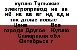 куплю Тульские электропривод  на, ва, нб, нв, вв, вг, нд, вд и так далие новые   › Цена ­ 85 500 - Все города Другое » Куплю   . Самарская обл.,Октябрьск г.